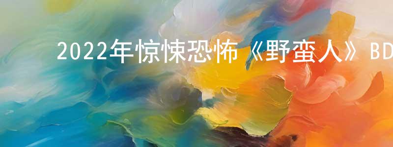 ﻿程江丽发布﻿2022年惊悚恐怖《野蛮人》BD中英双字迅雷下载_电影天堂
